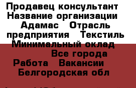 Продавец-консультант › Название организации ­ Адамас › Отрасль предприятия ­ Текстиль › Минимальный оклад ­ 40 000 - Все города Работа » Вакансии   . Белгородская обл.